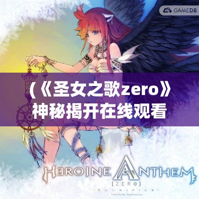 (《圣女之歌zero》神秘揭开在线观看) 《圣女之歌ZERO》神秘揭开：女主角的重大决策与她的命运如何交织？